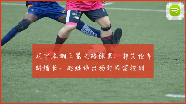 辽宁本钢卫冕之路隐患:郭艾伦年龄增长,赵继伟出场时间需控制