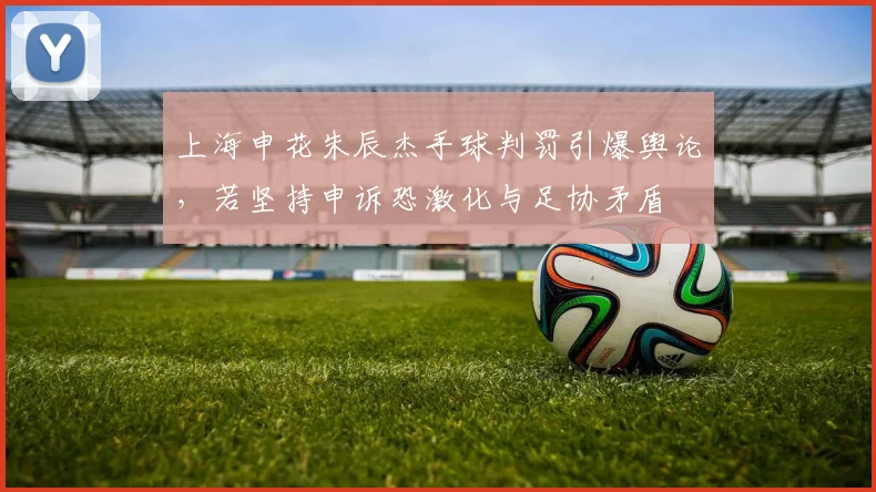上海申花朱辰杰手球判罚引爆舆论,若坚持申诉恐激化与足协矛盾