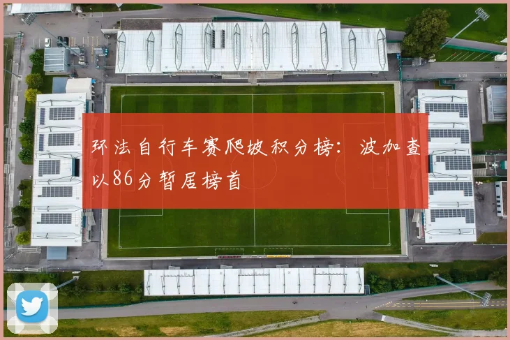 环法自行车赛爬坡积分榜：波加查以86分暂居榜首