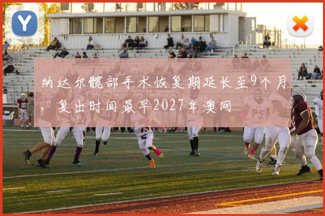 纳达尔髋部手术恢复期延长至9个月，复出时间最早2027年澳网