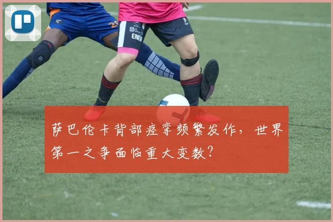 萨巴伦卡背部痉挛频繁发作，世界第一之争面临重大变数？