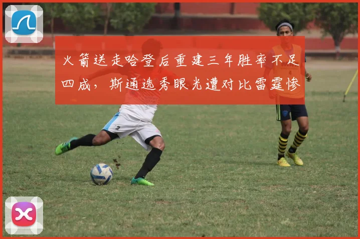火箭送走哈登后重建三年胜率不足四成，斯通选秀眼光遭对比雷霆惨遭碾压