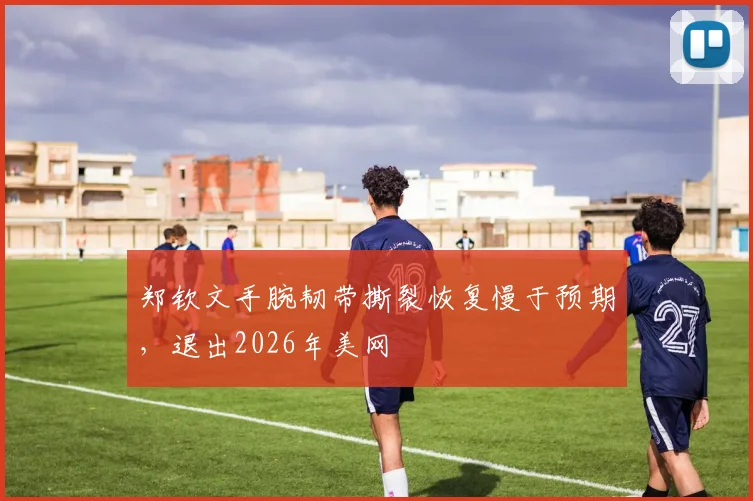 郑钦文手腕韧带撕裂恢复慢于预期，退出2026年美网