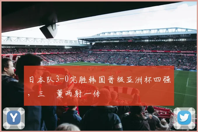 日本队3-0完胜韩国晋级亚洲杯四强，三笘薰两射一传